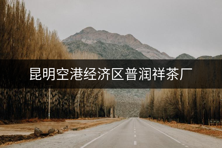 昆明空港經(jīng)濟(jì)區(qū)普潤祥茶廠 昆明空港經(jīng)濟(jì)區(qū)普潤祥茶廠