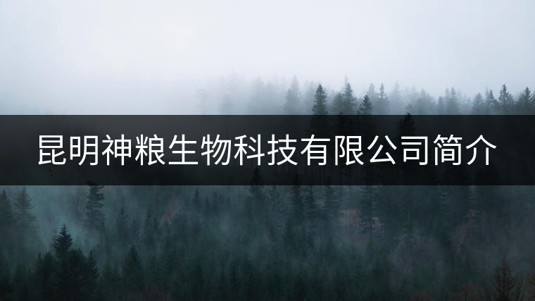 昆明神糧生物科技有限公司簡(jiǎn)介 昆明神糧生物科技有限公司簡(jiǎn)介