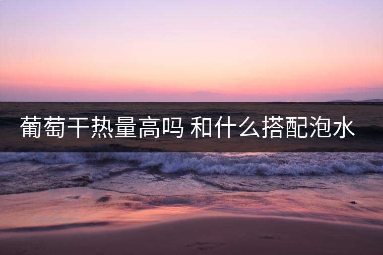 葡萄干熱量高嗎 和什么搭配泡水好