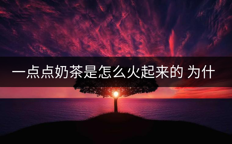 一點點奶茶是怎么火起來的 為什么叫網(wǎng)紅奶茶 一點點奶茶是怎么火起來的 為什么叫網(wǎng)紅奶茶