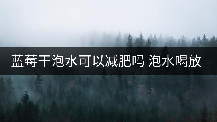 藍(lán)莓干泡水可以減肥嗎 泡水喝放幾粒