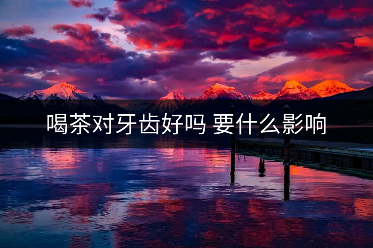 喝茶對牙齒好嗎 要什么影響