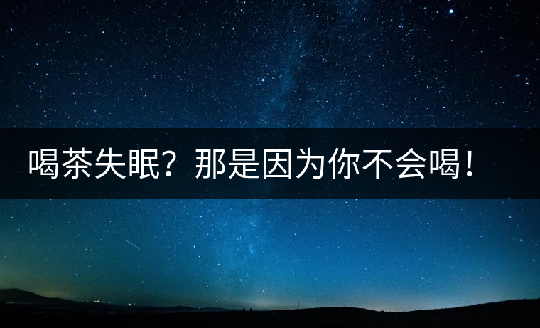 喝茶失眠？那是因?yàn)槟悴粫?！這些技巧教給你好好用起來