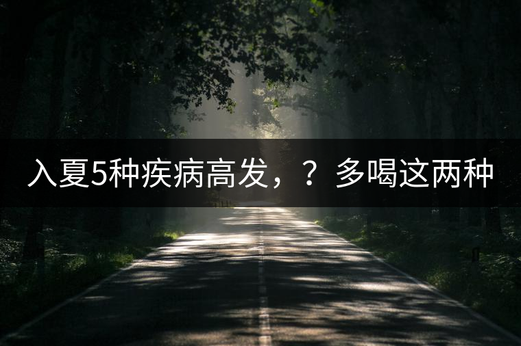 入夏5種疾病高發(fā)，？多喝這兩種茶！