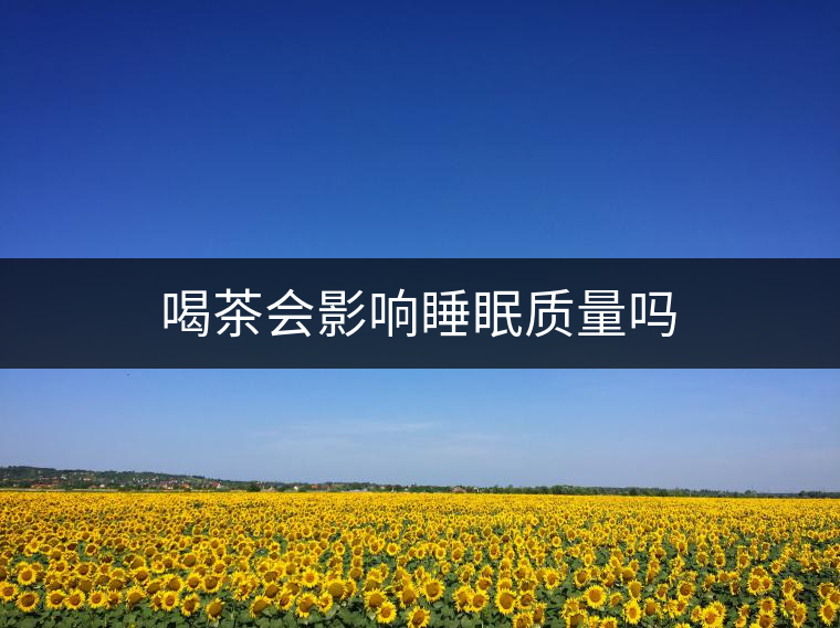 喝茶會(huì)影響睡眠質(zhì)量嗎