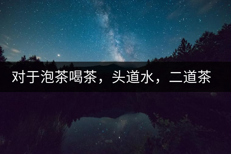 對于泡茶喝茶，頭道水，二道茶，三道四道是精華