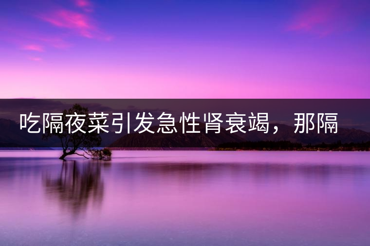 吃隔夜菜引發(fā)急性腎衰竭，那隔夜茶也會嗎？