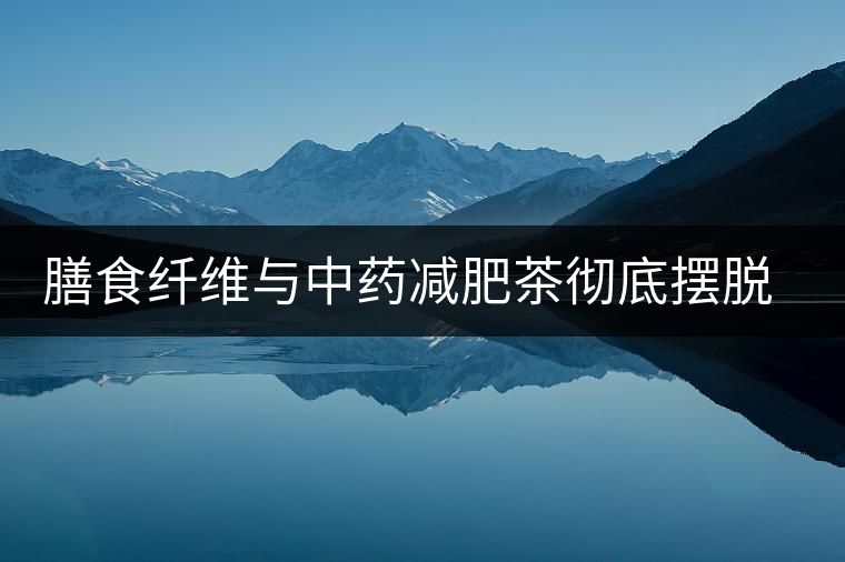 膳食纖維與中藥減肥茶徹底擺脫減肥反彈