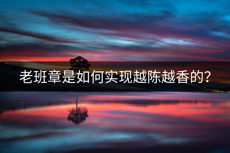 老班章是如何實現(xiàn)越陳越香的？