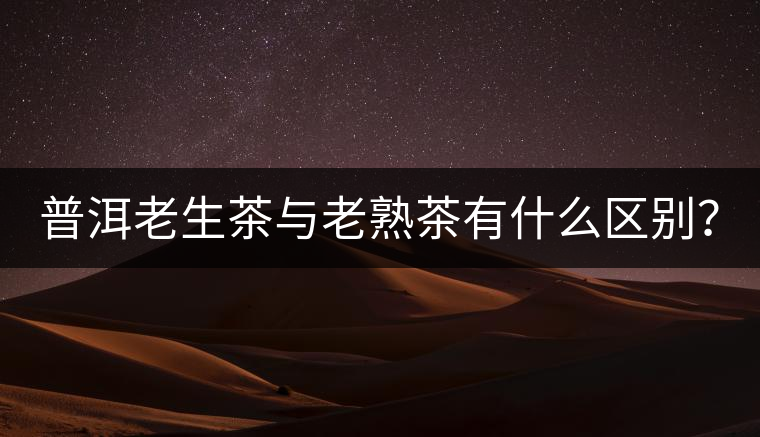 普洱老生茶與老熟茶有什么區(qū)別？