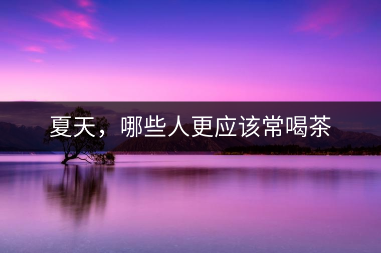 夏天，哪些人更應該常喝茶