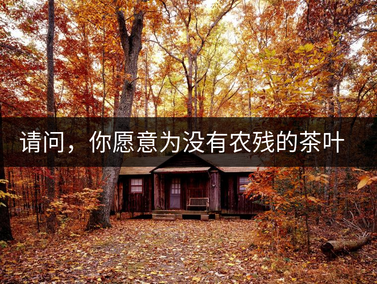 請問，你愿意為沒有農(nóng)殘的茶葉多付出的價值買單嗎？