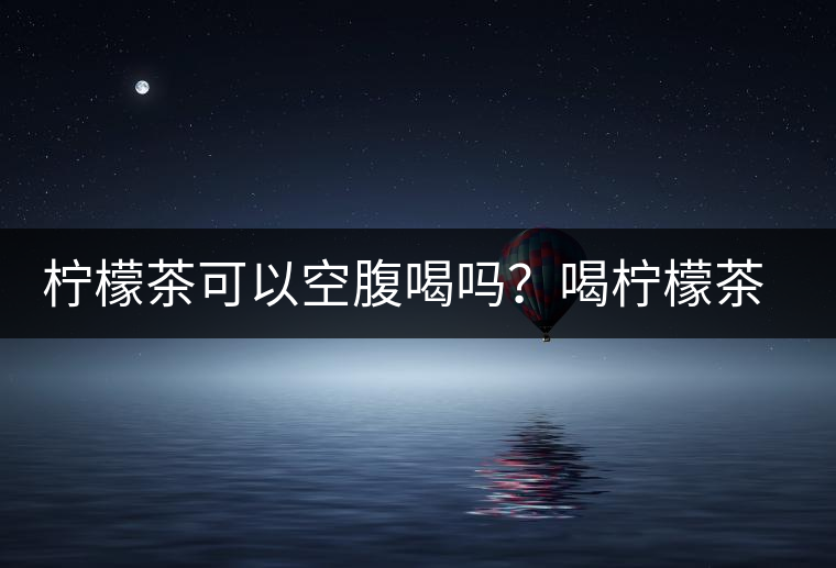 檸檬茶可以空腹喝嗎？喝檸檬茶的最佳時間