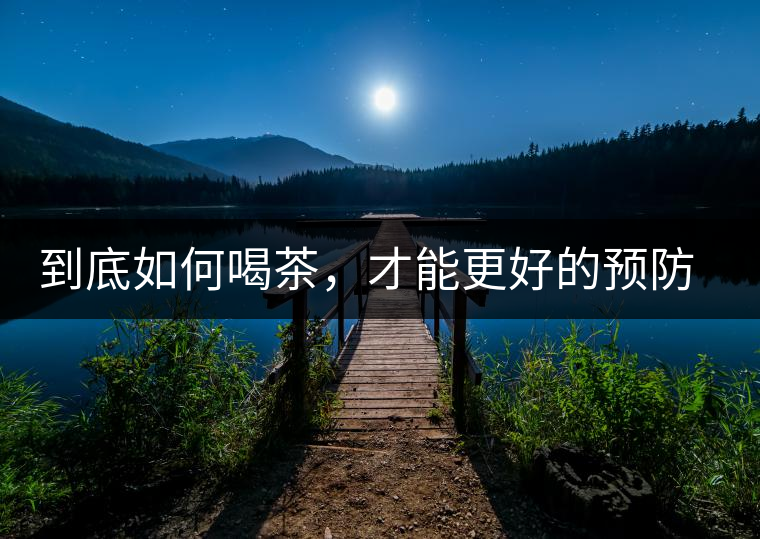 到底如何喝茶，才能更好的預防老年癡呆呢？