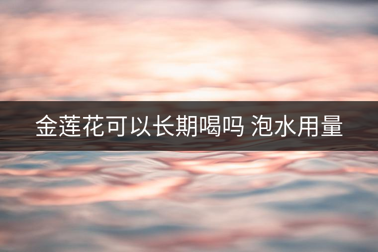 金蓮花可以長期喝嗎 泡水用量