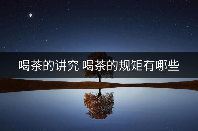 喝茶的講究 喝茶的規(guī)矩有哪些