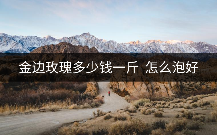 金邊玫瑰多少錢一斤 怎么泡好 金邊玫瑰多少錢一斤 怎么泡好