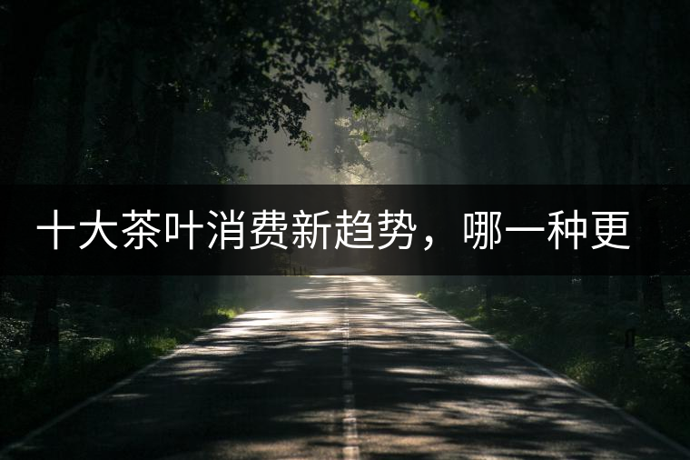 十大茶葉消費(fèi)新趨勢，哪一種更能打動你？