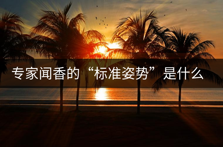 專家聞香的“標(biāo)準(zhǔn)姿勢(shì)”是什么樣的？