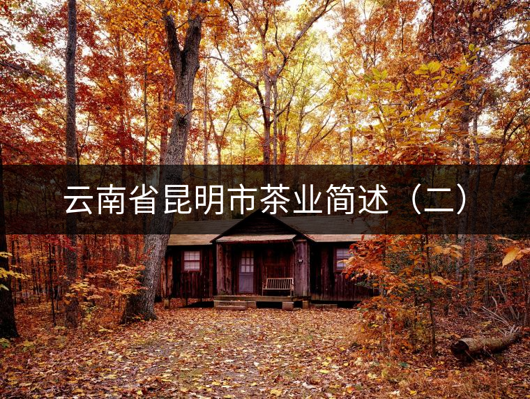 云南省昆明市茶業(yè)簡(jiǎn)述(二) 云南省昆明市茶業(yè)簡(jiǎn)述(二)