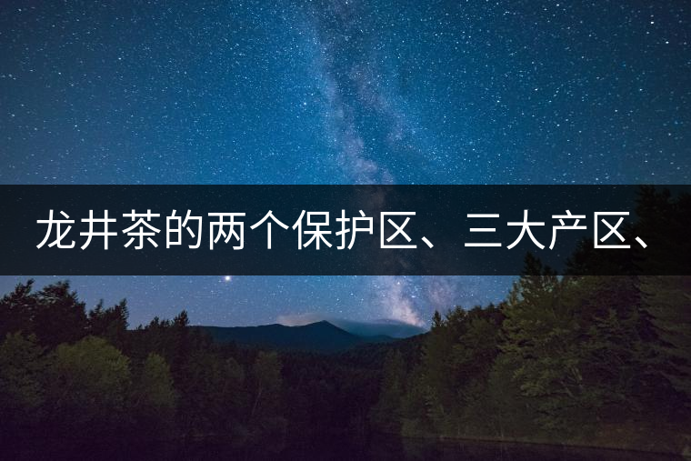 龍井茶的兩個(gè)保護(hù)區(qū)、三大產(chǎn)區(qū)、五大字號(hào)！