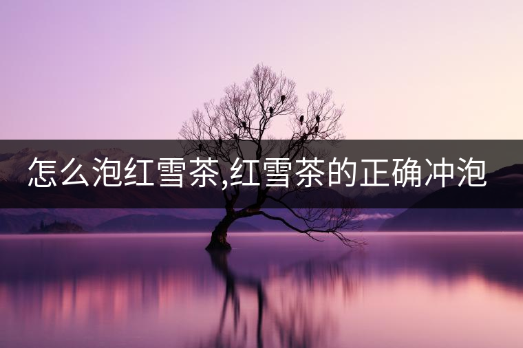 怎么泡紅雪茶,紅雪茶的正確沖泡方法！