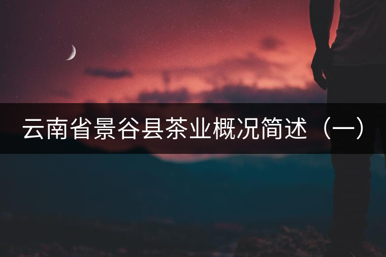 云南省景谷縣茶業(yè)概況簡述(一) 云南省景谷縣茶業(yè)概況簡述(一)