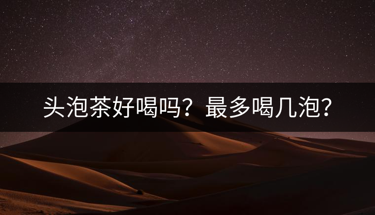 頭泡茶好喝嗎？最多喝幾泡？
