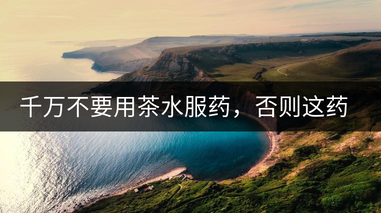 千萬不要用茶水服藥，否則這藥就白吃了