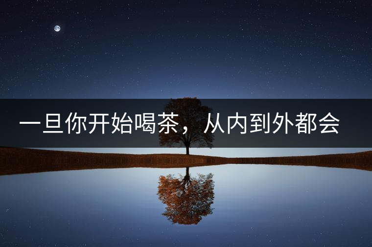 一旦你開(kāi)始喝茶，從內(nèi)到外都會(huì)變