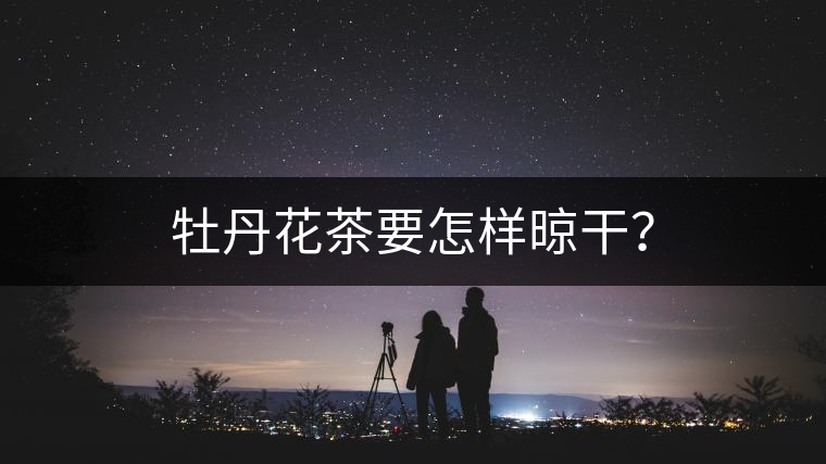 牡丹花茶要怎樣晾干？