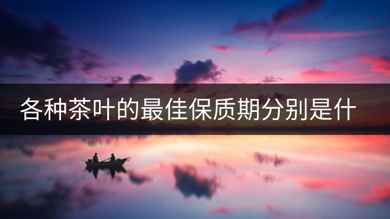 各種茶葉的最佳保質(zhì)期分別是什么時(shí)候？