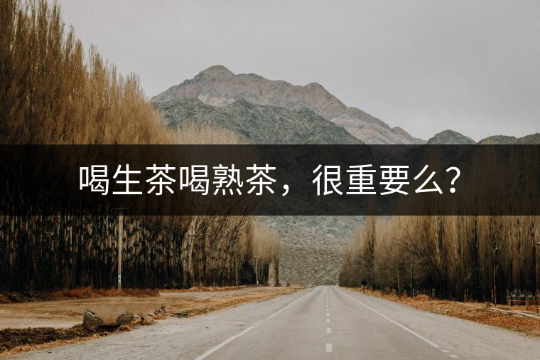 喝生茶喝熟茶，很重要么？