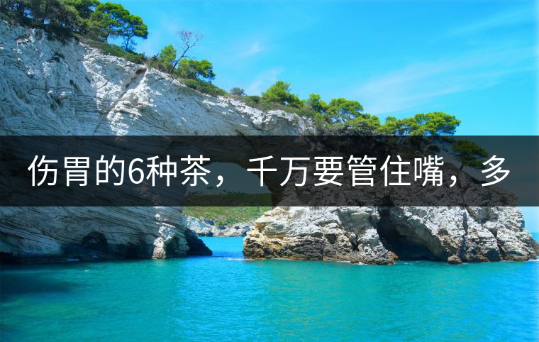 傷胃的6種茶，千萬要管住嘴，多喝一口都致害！