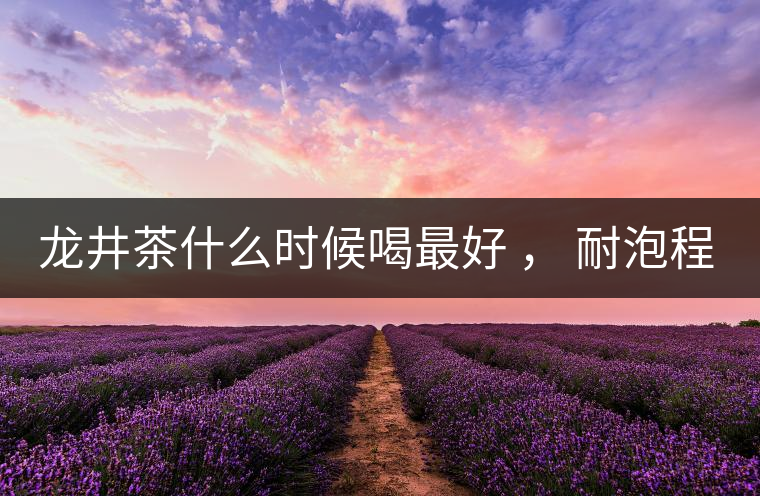 龍井茶什么時(shí)候喝最好 ， 耐泡程度怎么樣？