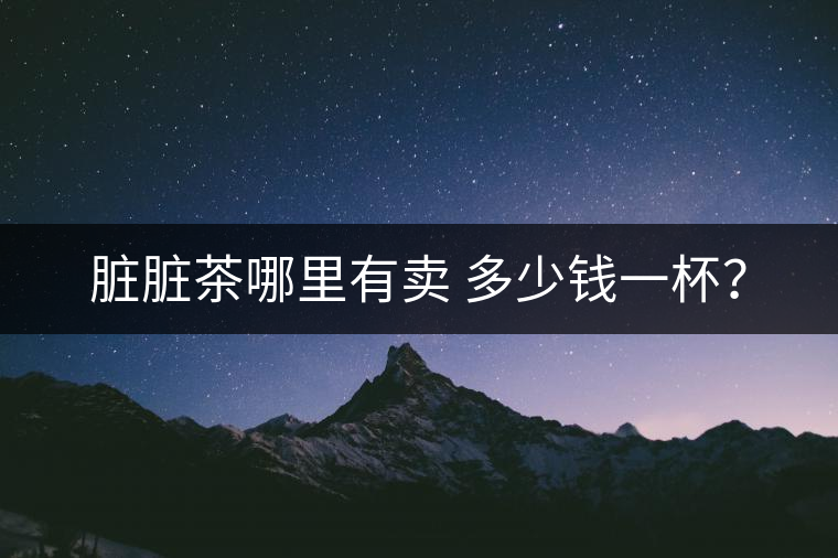臟臟茶哪里有賣 多少錢一杯？