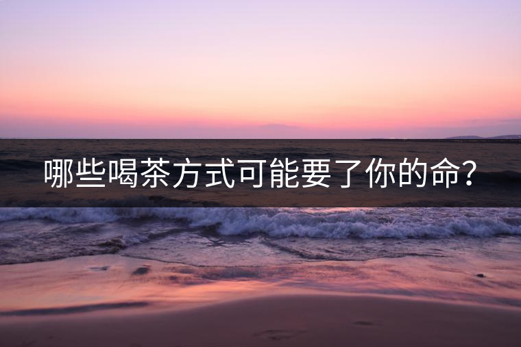 哪些喝茶方式可能要了你的命？