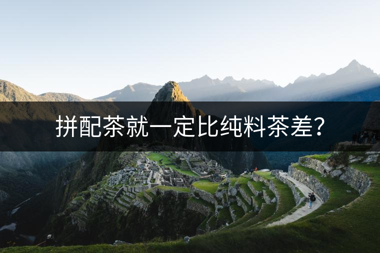 拼配茶就一定比純料茶差？