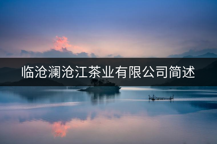 臨滄瀾滄江茶業(yè)有限公司簡述 臨滄瀾滄江茶業(yè)有限公司簡述