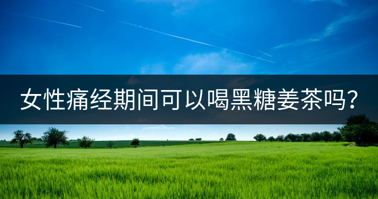 女性痛經期間可以喝黑糖姜茶嗎？