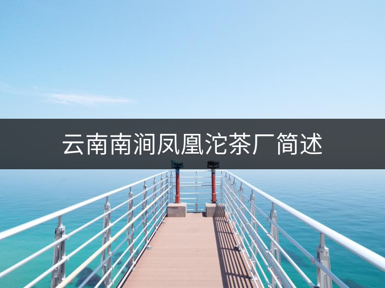 云南南澗鳳凰沱茶廠簡(jiǎn)述 云南南澗鳳凰沱茶廠簡(jiǎn)述