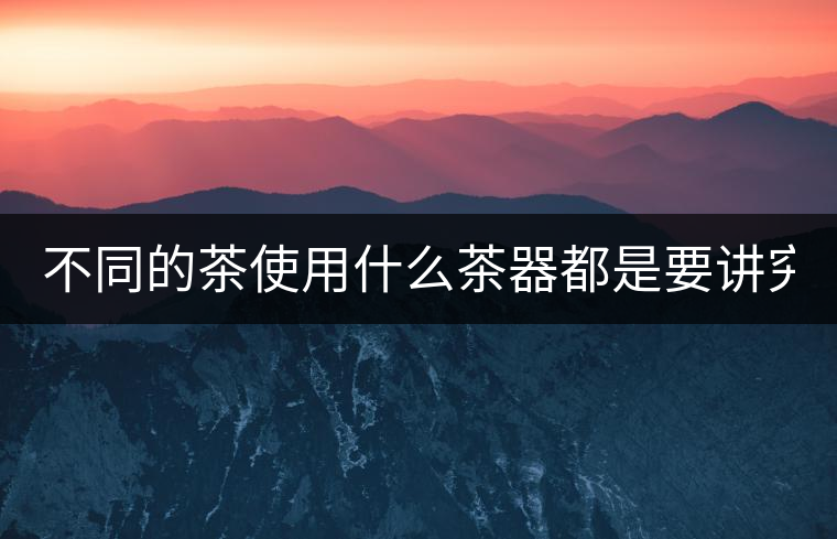 不同的茶使用什么茶器都是要講究的！