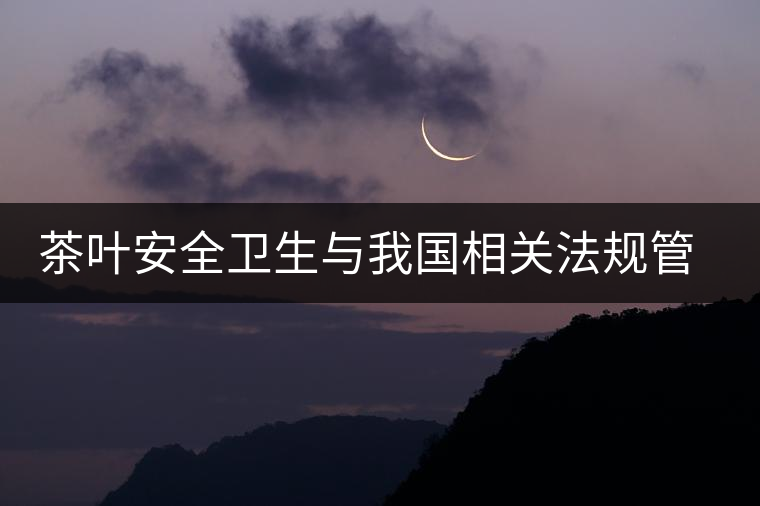 茶葉安全衛(wèi)生與我國(guó)相關(guān)法規(guī)管理體系簡(jiǎn)述（叁）