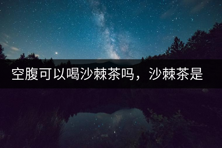 空腹可以喝沙棘茶嗎，沙棘茶是溫性還是涼性？