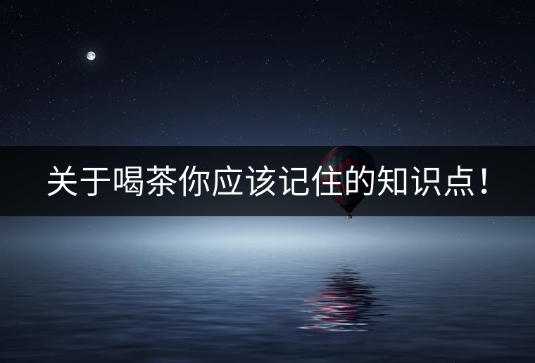 關(guān)于喝茶你應(yīng)該記住的知識(shí)點(diǎn)！