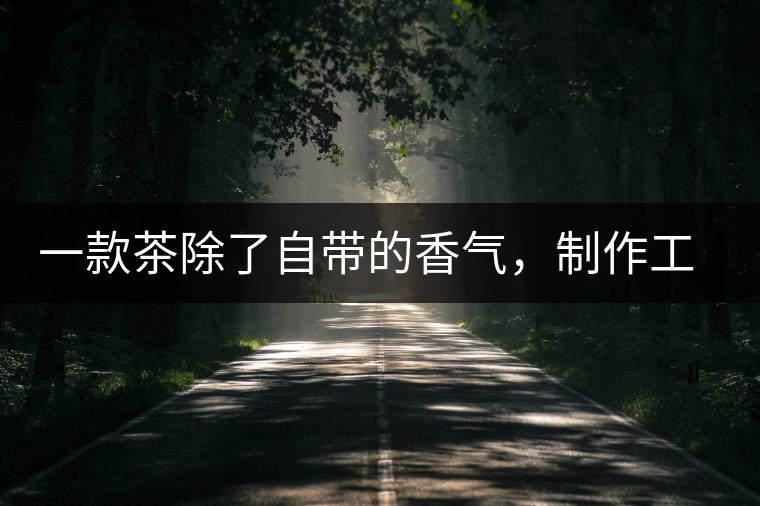 一款茶除了自帶的香氣，制作工藝能夠產(chǎn)生香氣嗎？