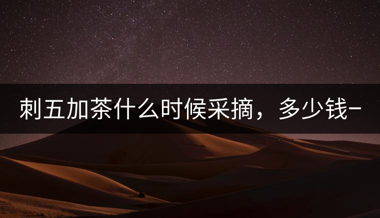 刺五加茶什么時(shí)候采摘，多少錢(qián)一斤？