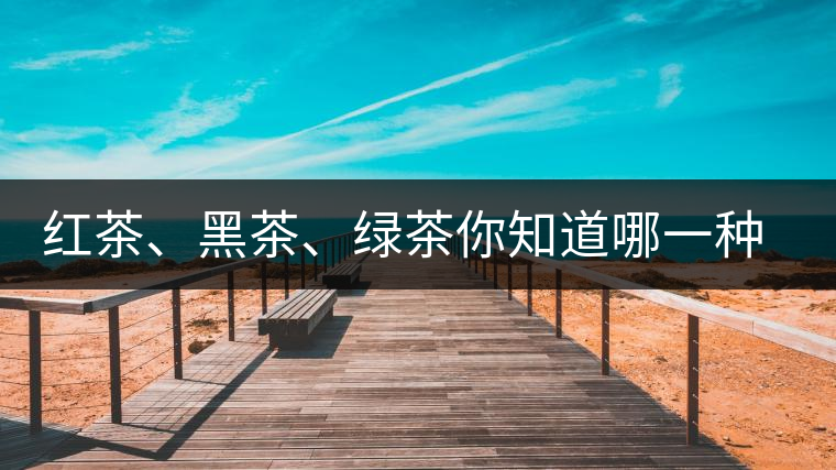 紅茶、黑茶、綠茶你知道哪一種茶更適合自己嗎？