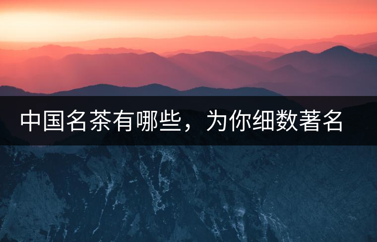 中國名茶有哪些，為你細數(shù)著名茶葉產(chǎn)地