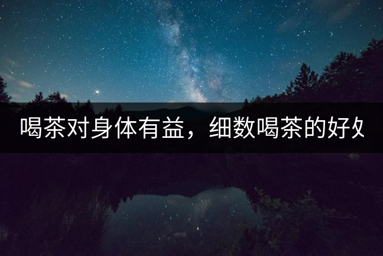 喝茶對(duì)身體有益，細(xì)數(shù)喝茶的好處！